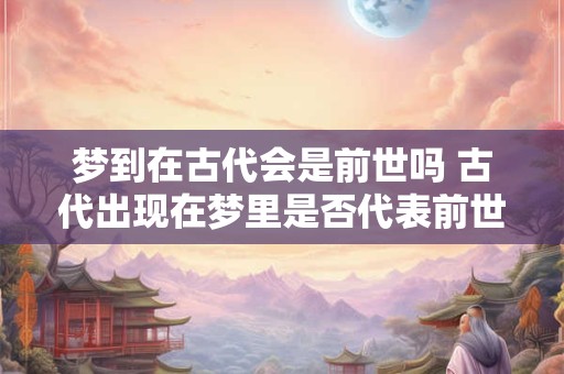 梦到在古代会是前世吗 古代出现在梦里是否代表前世