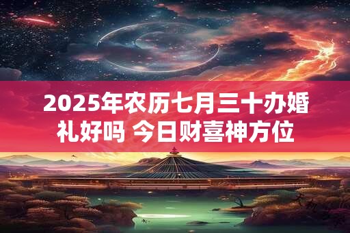 2025年农历七月三十办婚礼好吗 今日财喜神方位