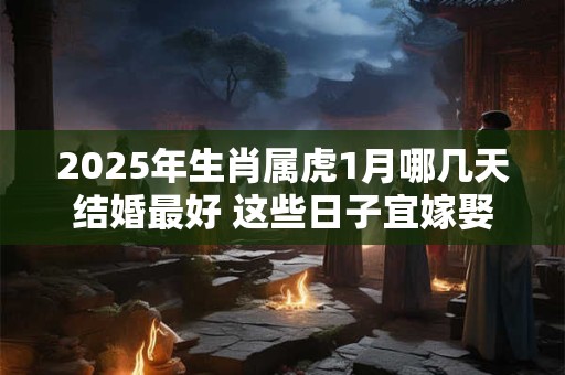 2025年生肖属虎1月哪几天结婚最好 这些日子宜嫁娶