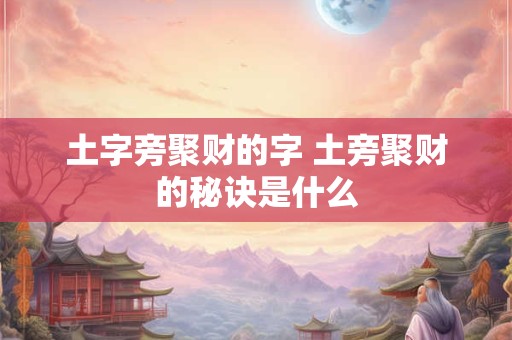 土字旁聚财的字 土旁聚财的秘诀是什么