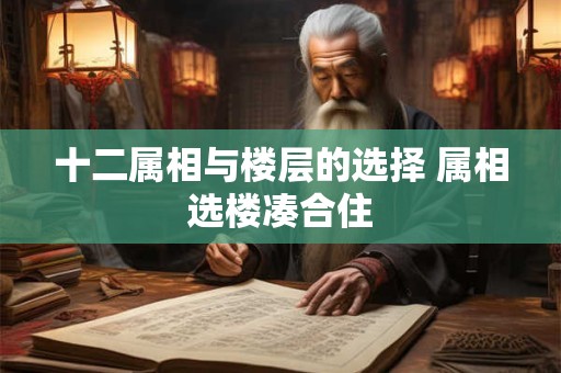 十二属相与楼层的选择 属相选楼凑合住