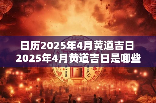 日历2025年4月黄道吉日 2025年4月黄道吉日是哪些日期