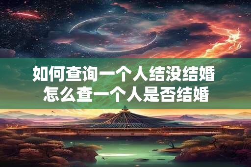 如何查询一个人结没结婚 怎么查一个人是否结婚