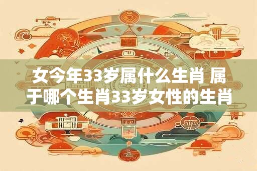 女今年33岁属什么生肖 属于哪个生肖33岁女性的生肖是什么