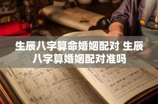 生辰八字算命婚姻配对 生辰八字算婚姻配对准吗