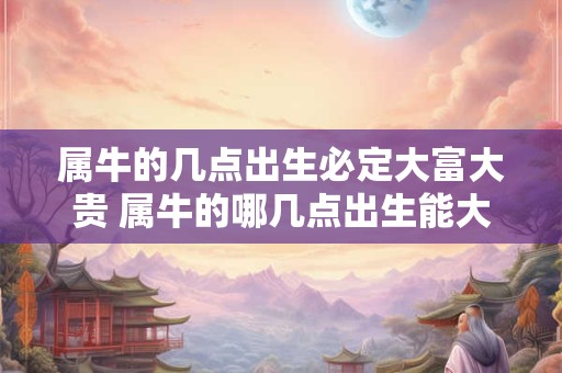 属牛的几点出生必定大富大贵 属牛的哪几点出生能大富大贵