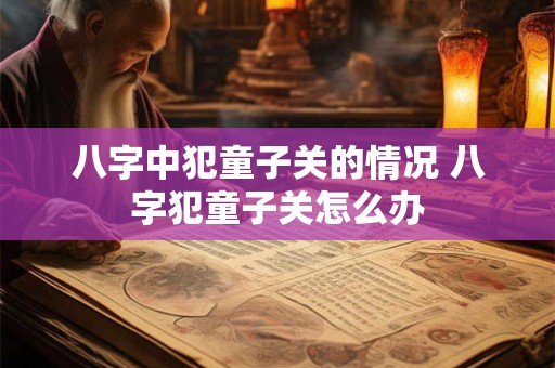 八字中犯童子关的情况 八字犯童子关怎么办