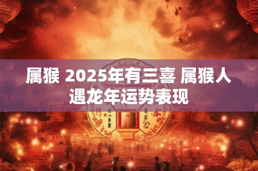 属猴 2025年有三喜 属猴人遇龙年运势表现