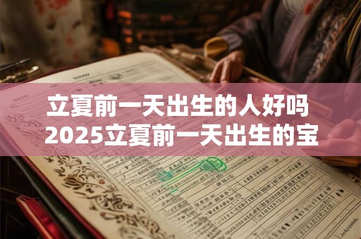立夏前一天出生的人好吗 2026立夏前一天出生的宝宝取名 立夏前一天出生的人好吗 2026立夏前一天出生的宝宝取名
