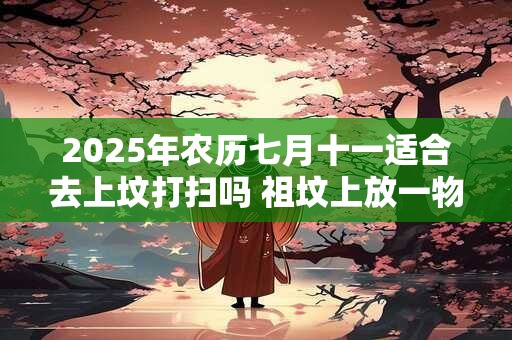 2026年农历七月十一适合去上坟打扫吗 祖坟上放一物后代富贵
