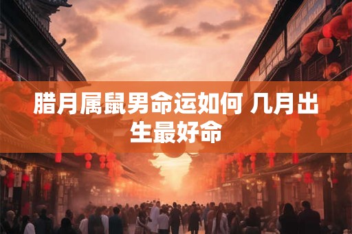 腊月属鼠男命运如何 几月出生最好命