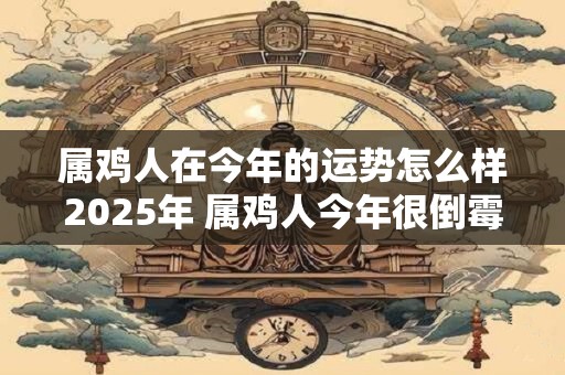 属鸡人在今年的运势怎么样2025年 属鸡人今年很倒霉吗