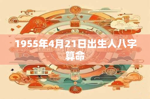 1955年4月21日出生人八字算命 1955年4月21日出生人八字算命