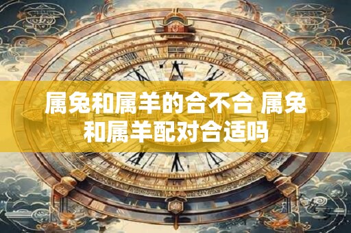 属兔和属羊的合不合 属兔和属羊配对合适吗