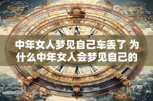 中年女人梦见自己车丢了 为什么中年女人会梦见自己的车子丢失
