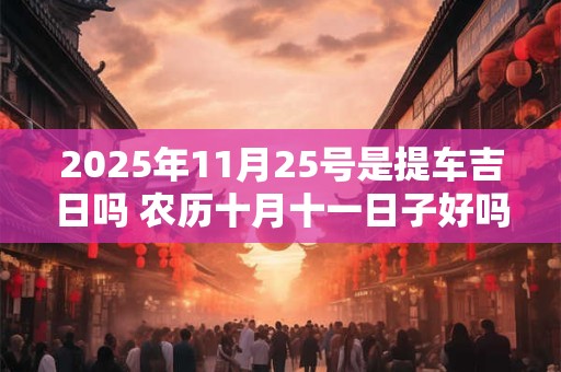 2025年11月25号是提车吉日吗 农历十月十一日子好吗