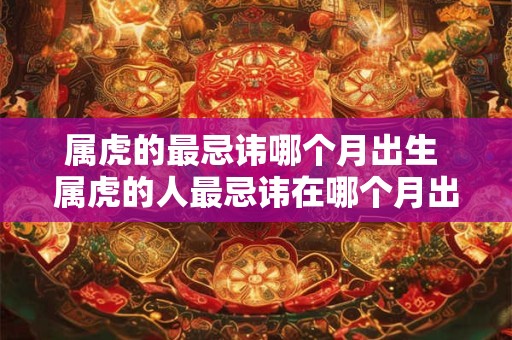 属虎的最忌讳哪个月出生 属虎的人最忌讳在哪个月出生