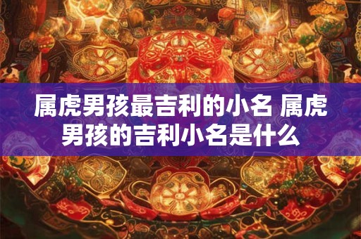 属虎男孩最吉利的小名 属虎男孩的吉利小名是什么