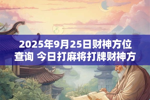 2025年9月25日财神方位查询 今日打麻将打牌财神方位