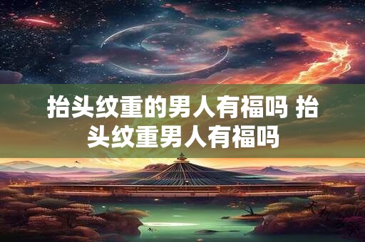 抬头纹重的男人有福吗 抬头纹重男人有福吗