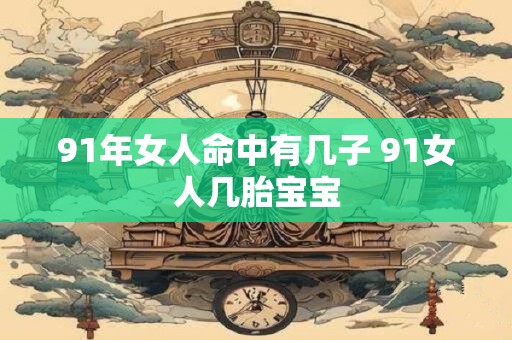 91年女人命中有几子 91女人几胎宝宝