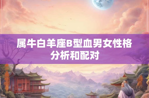 属牛白羊座B型血男女性格分析和配对