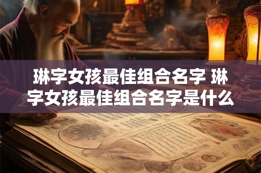 琳字女孩最佳组合名字 琳字女孩最佳组合名字是什么