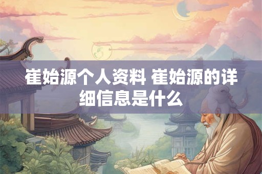 崔始源个人资料 崔始源的详细信息是什么