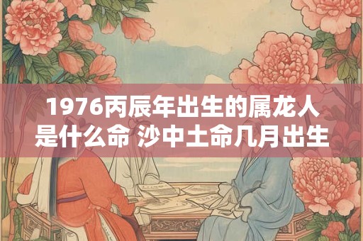 1976丙辰年出生的属龙人是什么命 沙中土命几月出生最好
