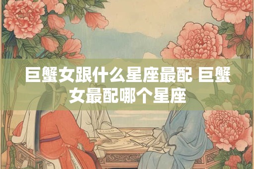 巨蟹女跟什么星座最配 巨蟹女最配哪个星座