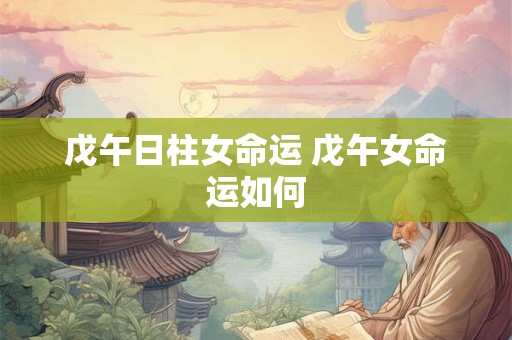 戊午日柱女命运 戊午女命运如何