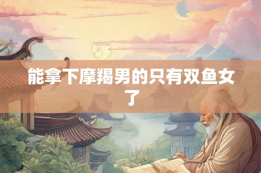 能拿下摩羯男的只有双鱼女了