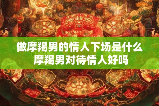 做摩羯男的情人下场是什么 摩羯男对待情人好吗