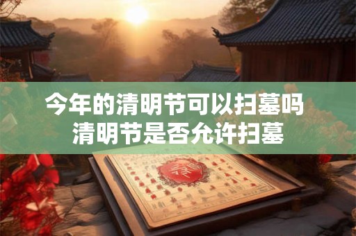 今年的清明节可以扫墓吗 清明节是否允许扫墓
