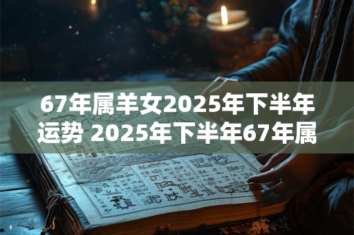 67年属羊女2025年下半年运势 2025年下半年67年属羊女的运势如何 67年属羊女2025年下半年运势 2025年下半年67年属羊女的运势如何
