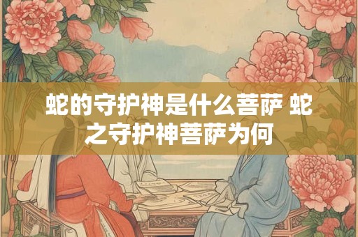蛇的守护神是什么菩萨 蛇之守护神菩萨为何