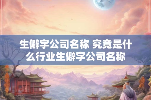生僻字公司名称 究竟是什么行业生僻字公司名称