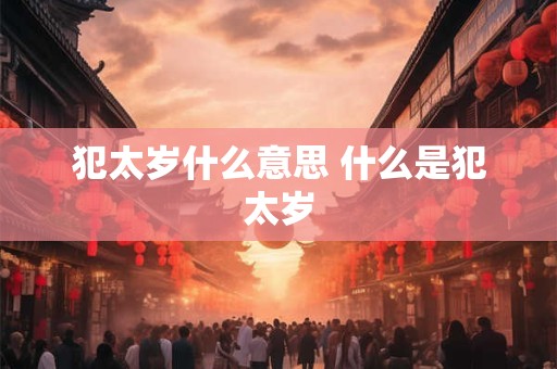 犯太岁什么意思 什么是犯太岁