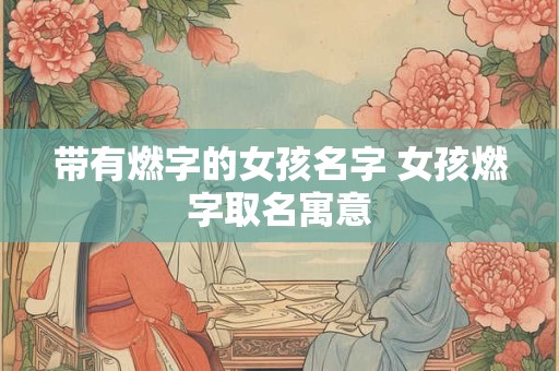 带有燃字的女孩名字 女孩燃字取名寓意