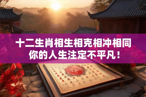 十二生肖相生相克相冲相同 你的人生注定不平凡！