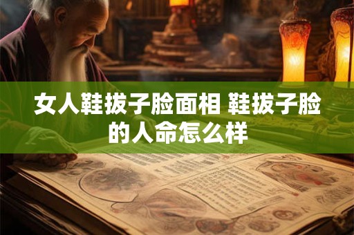 女人鞋拔子脸面相 鞋拔子脸的人命怎么样