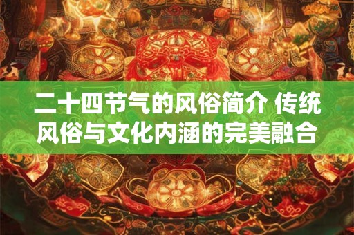 二十四节气的风俗简介 传统风俗与文化内涵的完美融合 二十四节气的风俗简介 传统风俗与文化内涵的完美融合