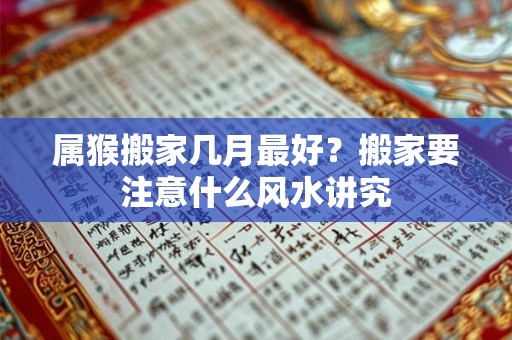 属猴搬家几月最好？搬家要注意什么风水讲究