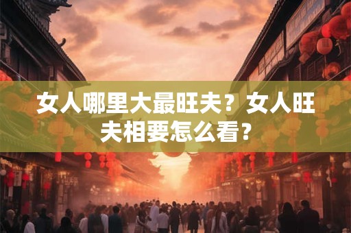 女人哪里大最旺夫？女人旺夫相要怎么看？