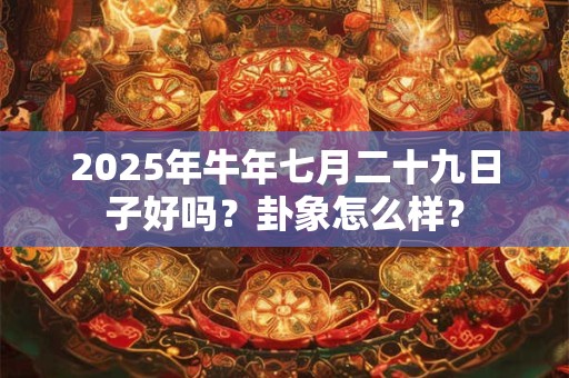 2025年牛年七月二十九日子好吗？卦象怎么样？