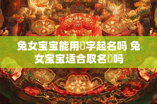 兔女宝宝能用玥字起名吗 兔女宝宝适合取名玥吗