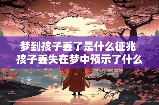 梦到孩子丢了是什么征兆 孩子丢失在梦中预示了什么