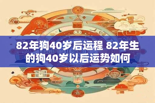 82年狗40岁后运程 82年生的狗40岁以后运势如何
