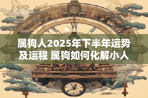 属狗人2025年下半年运势及运程 属狗如何化解小人
