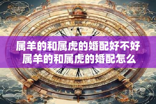 属羊的和属虎的婚配好不好 属羊的和属虎的婚配怎么样
